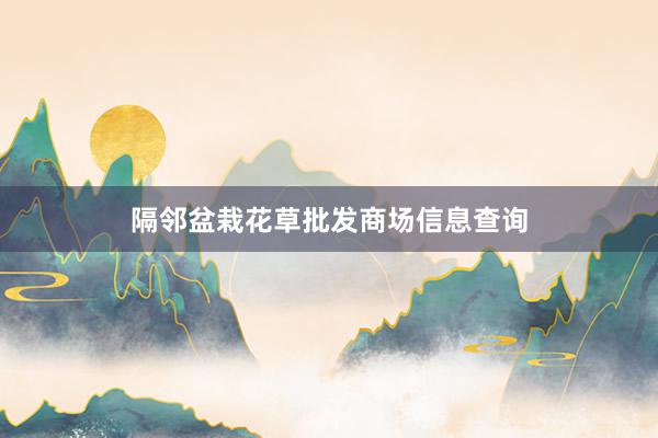 隔邻盆栽花草批发商场信息查询